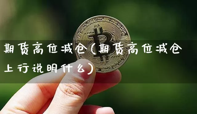期货高位减仓(期货高位减仓上行说明什么)_https://www.qgjzrcxxzxpt.com_郑商所_第1张