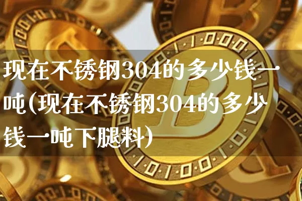 现在不锈钢304的多少钱一吨(现在不锈钢304的多少钱一吨下腿料)_https://www.qgjzrcxxzxpt.com_广期所_第1张