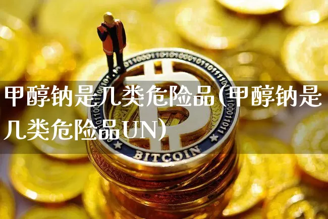 甲醇钠是几类危险品(甲醇钠是几类危险品UN)_https://www.qgjzrcxxzxpt.com_广期所_第1张