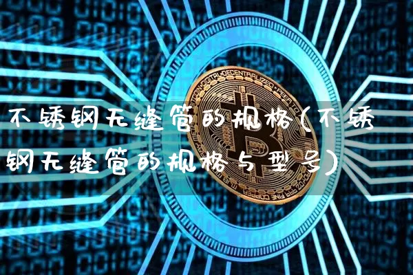 不锈钢无缝管的规格(不锈钢无缝管的规格与型号)_https://www.qgjzrcxxzxpt.com_上期所_第1张