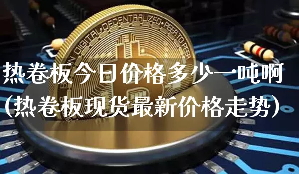 热卷板今日价格多少一吨啊(热卷板现货最新价格走势)_https://www.qgjzrcxxzxpt.com_广期所_第1张