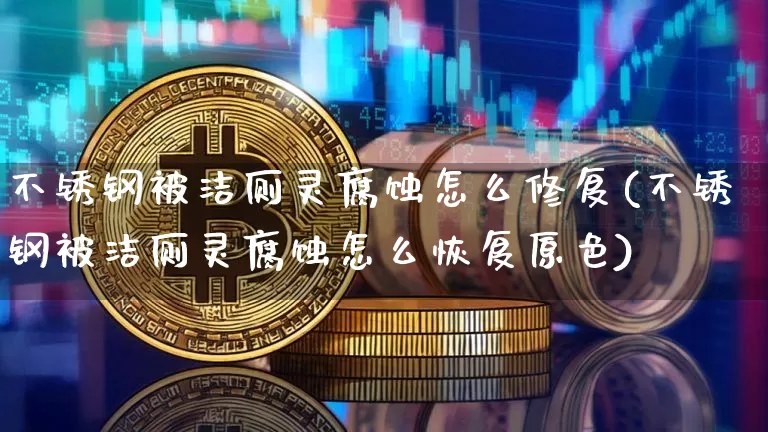 不锈钢被洁厕灵腐蚀怎么修复(不锈钢被洁厕灵腐蚀怎么恢复原色)_https://www.qgjzrcxxzxpt.com_上期能源_第1张