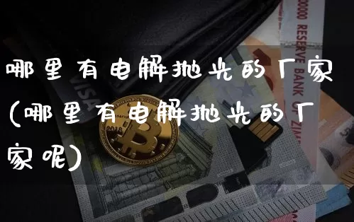 哪里有电解抛光的厂家(哪里有电解抛光的厂家呢)_https://www.qgjzrcxxzxpt.com_上期能源_第1张