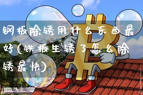 钢板除锈用什么东西最好(铁板生锈了怎么除锈最快)_https://www.qgjzrcxxzxpt.com_大商所_第1张