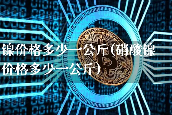 镍价格多少一公斤(硝酸镍价格多少一公斤)_https://www.qgjzrcxxzxpt.com_大商所_第1张