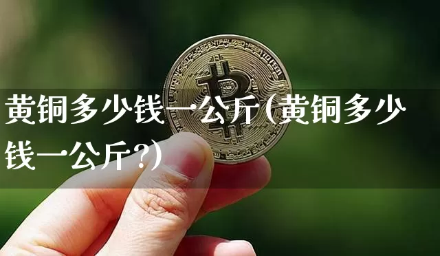 黄铜多少钱一公斤(黄铜多少钱一公斤?)_https://www.qgjzrcxxzxpt.com_大商所_第1张
