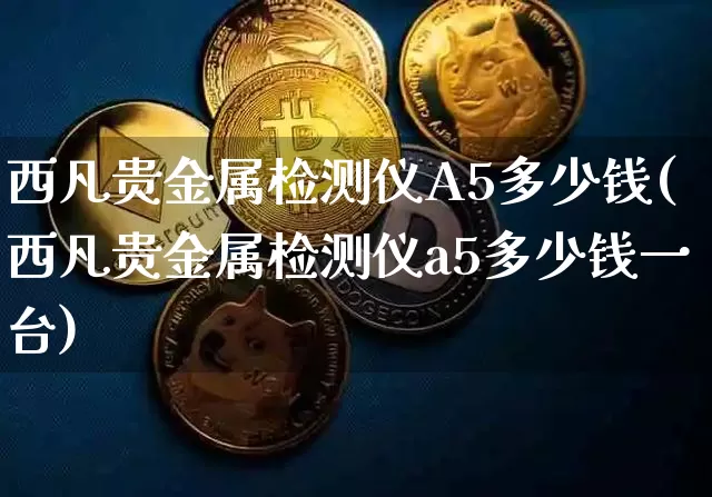 西凡贵金属检测仪A5多少钱(西凡贵金属检测仪a5多少钱一台)_https://www.qgjzrcxxzxpt.com_大商所_第1张