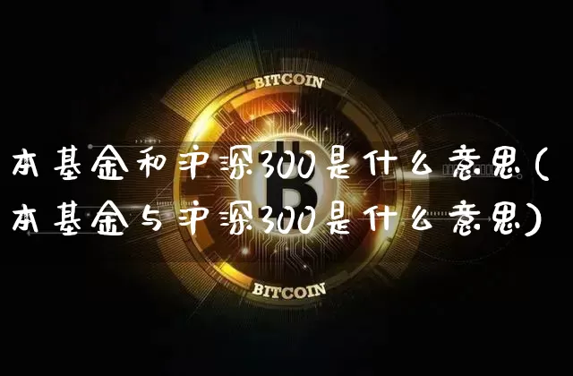 本基金和沪深300是什么意思(本基金与沪深300是什么意思)_https://www.qgjzrcxxzxpt.com_上期能源_第1张