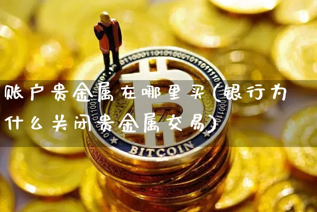 账户贵金属在哪里买(银行为什么关闭贵金属交易)_https://www.qgjzrcxxzxpt.com_郑商所_第1张