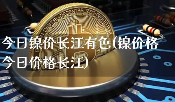 今日镍价长江有色(镍价格今日价格长江)_https://www.qgjzrcxxzxpt.com_上期所_第1张