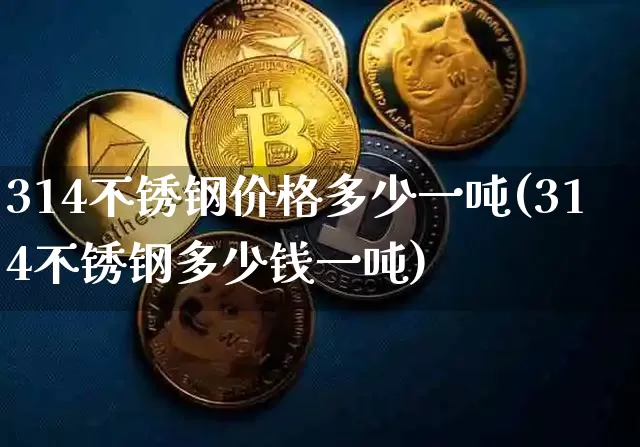 314不锈钢价格多少一吨(314不锈钢多少钱一吨)_https://www.qgjzrcxxzxpt.com_中金所_第1张