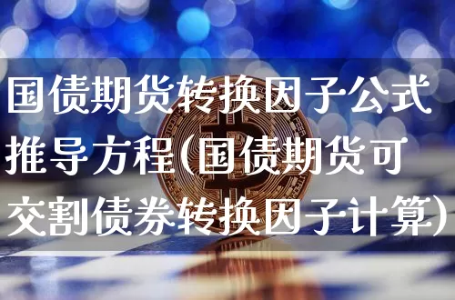 国债期货转换因子公式推导方程(国债期货可交割债券转换因子计算)_https://www.qgjzrcxxzxpt.com_广期所_第1张