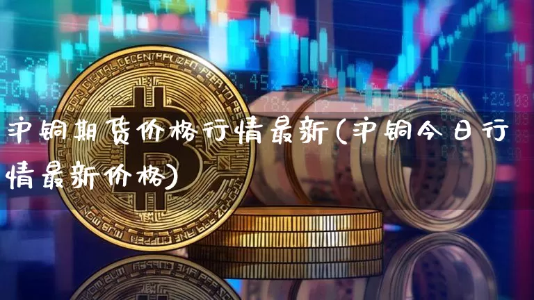沪铜期货价格行情最新(沪铜今日行情最新价格)_https://www.qgjzrcxxzxpt.com_郑商所_第1张