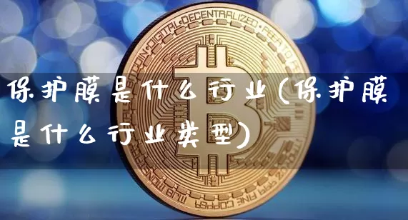 保护膜是什么行业(保护膜是什么行业类型)_https://www.qgjzrcxxzxpt.com_上期能源_第1张