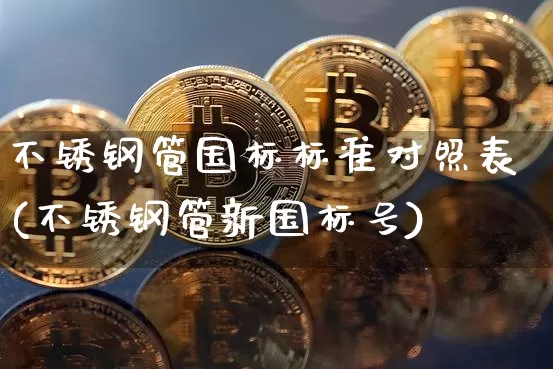 不锈钢管国标标准对照表(不锈钢管新国标号)_https://www.qgjzrcxxzxpt.com_郑商所_第1张