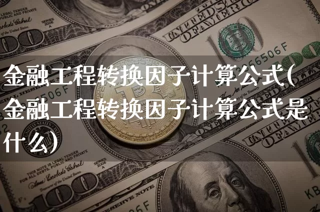 金融工程转换因子计算公式(金融工程转换因子计算公式是什么)_https://www.qgjzrcxxzxpt.com_上期能源_第1张