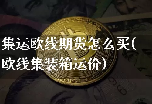 集运欧线期货怎么买(欧线集装箱运价)_https://www.qgjzrcxxzxpt.com_上期能源_第1张