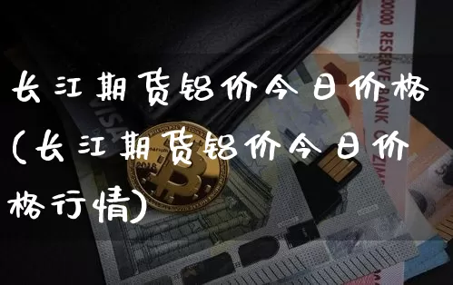 长江期货铝价今日价格(长江期货铝价今日价格行情)_https://www.qgjzrcxxzxpt.com_上期所_第1张