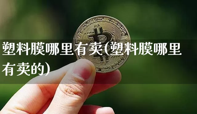 塑料膜哪里有卖(塑料膜哪里有卖的)_https://www.qgjzrcxxzxpt.com_上期所_第1张