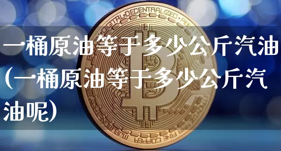 一桶原油等于多少公斤汽油(一桶原油等于多少公斤汽油呢)_https://www.qgjzrcxxzxpt.com_广期所_第1张