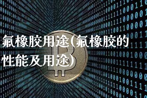 氟橡胶用途(氟橡胶的性能及用途)_https://www.qgjzrcxxzxpt.com_上期能源_第1张