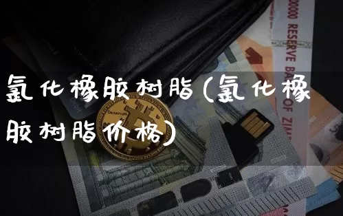 氯化橡胶树脂(氯化橡胶树脂价格)_https://www.qgjzrcxxzxpt.com_上期所_第1张