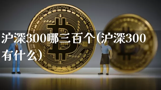 沪深300哪三百个(沪深300有什么)_https://www.qgjzrcxxzxpt.com_上期能源_第1张