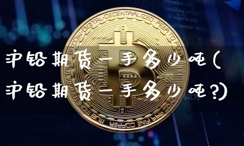 沪铅期货一手多少吨(沪铅期货一手多少吨?)_https://www.qgjzrcxxzxpt.com_中金所_第1张