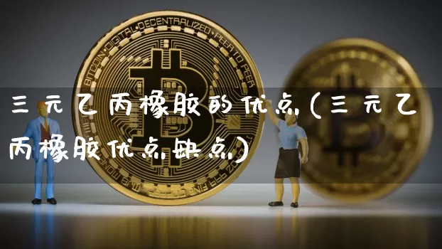 三元乙丙橡胶的优点(三元乙丙橡胶优点缺点)_https://www.qgjzrcxxzxpt.com_广期所_第1张