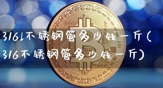 316l不锈钢管多少钱一斤(316不锈钢管多少钱一斤)_https://www.qgjzrcxxzxpt.com_上期所_第1张