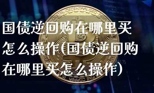 国债逆回购在哪里买 怎么操作(国债逆回购在哪里买怎么操作)_https://www.qgjzrcxxzxpt.com_大商所_第1张