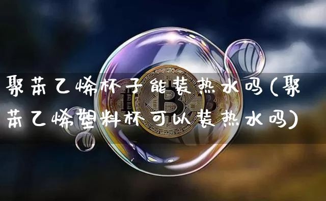 聚苯乙烯杯子能装热水吗(聚苯乙烯塑料杯可以装热水吗)_https://www.qgjzrcxxzxpt.com_广期所_第1张