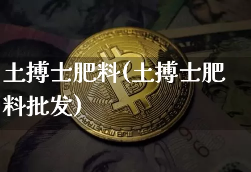 土搏士肥料(土搏士肥料批发)_https://www.qgjzrcxxzxpt.com_上期能源_第1张