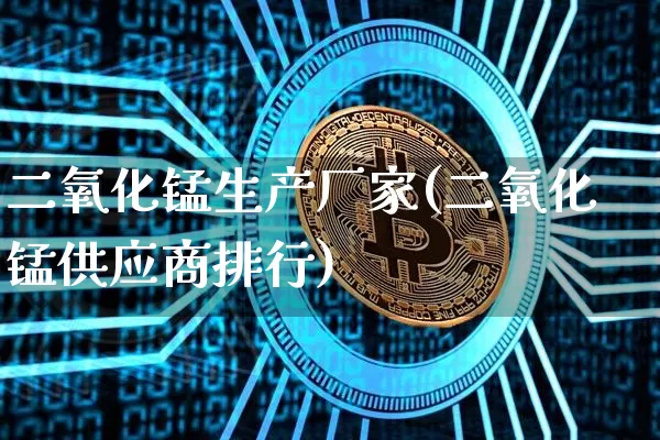二氧化锰生产厂家(二氧化锰供应商排行)_https://www.qgjzrcxxzxpt.com_郑商所_第1张