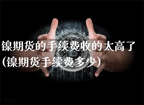 镍期货的手续费收的太高了(镍期货手续费多少)_https://www.qgjzrcxxzxpt.com_广期所_第1张