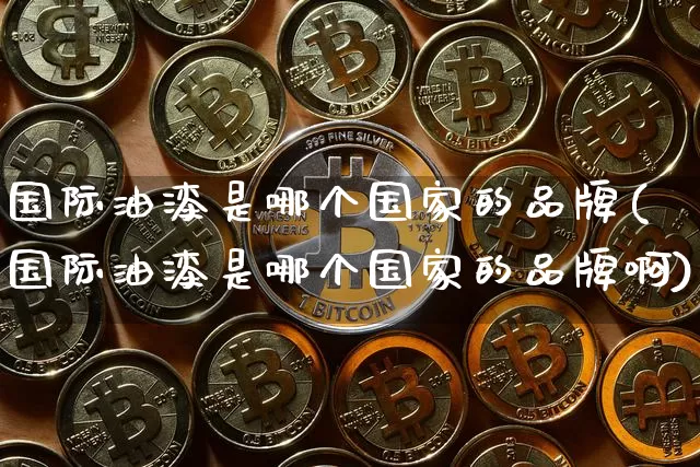 国际油漆是哪个国家的品牌(国际油漆是哪个国家的品牌啊)_https://www.qgjzrcxxzxpt.com_广期所_第1张