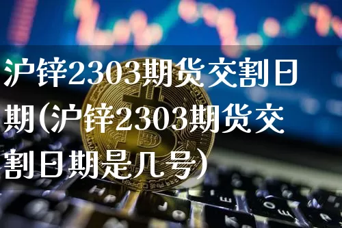 沪锌2303期货交割日期(沪锌2303期货交割日期是几号)_https://www.qgjzrcxxzxpt.com_上期能源_第1张