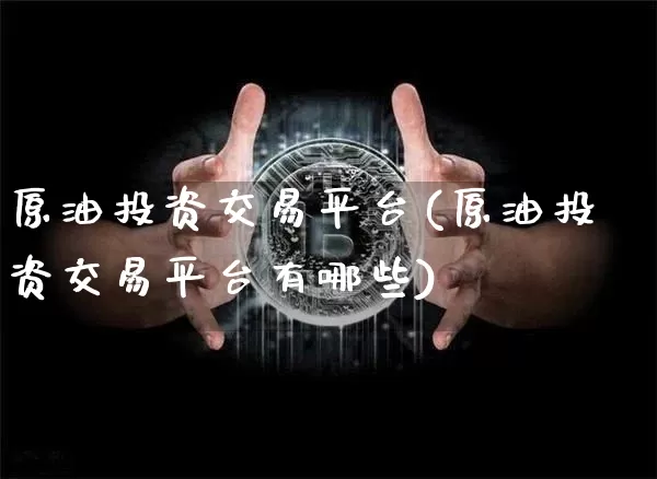 原油投资交易平台(原油投资交易平台有哪些)_https://www.qgjzrcxxzxpt.com_广期所_第1张