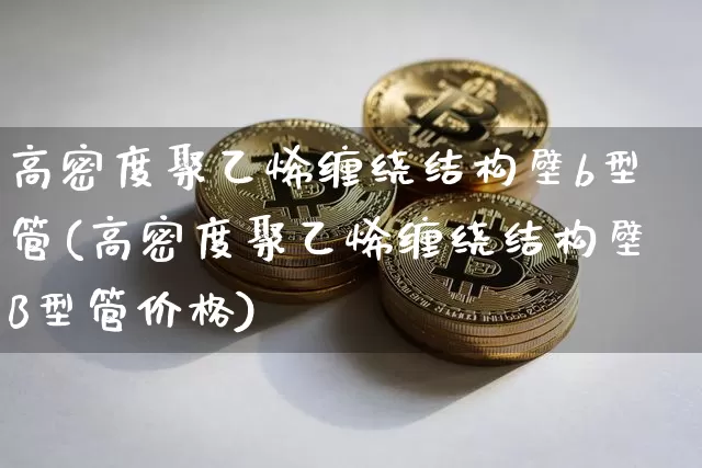 高密度聚乙烯缠绕结构壁b型管(高密度聚乙烯缠绕结构壁B型管价格)_https://www.qgjzrcxxzxpt.com_中金所_第1张