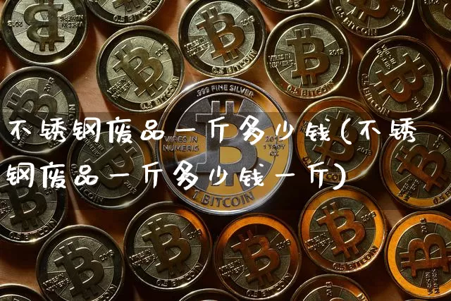不锈钢废品一斤多少钱(不锈钢废品一斤多少钱一斤)_https://www.qgjzrcxxzxpt.com_广期所_第1张