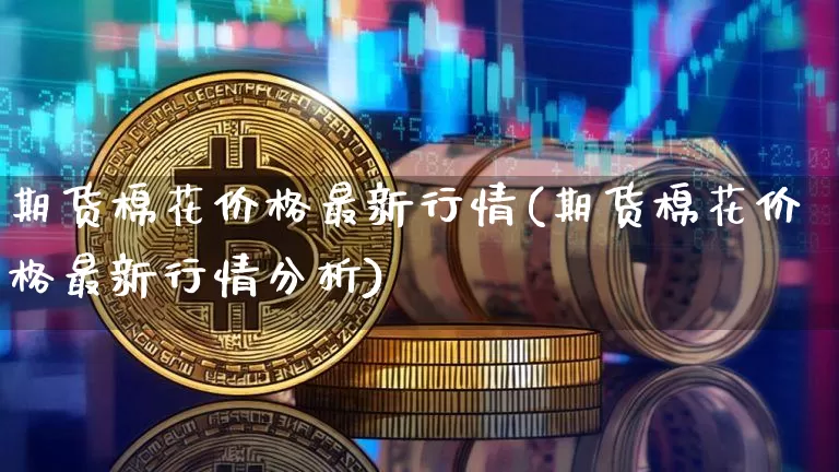 期货棉花价格最新行情(期货棉花价格最新行情分析)_https://www.qgjzrcxxzxpt.com_广期所_第1张