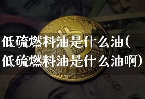低硫燃料油是什么油(低硫燃料油是什么油啊)_https://www.qgjzrcxxzxpt.com_郑商所_第1张