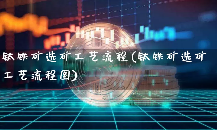 钛铁矿选矿工艺流程(钛铁矿选矿工艺流程图)_https://www.qgjzrcxxzxpt.com_上期能源_第1张