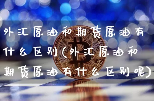 外汇原油和期货原油有什么区别(外汇原油和期货原油有什么区别呢)_https://www.qgjzrcxxzxpt.com_上期能源_第1张