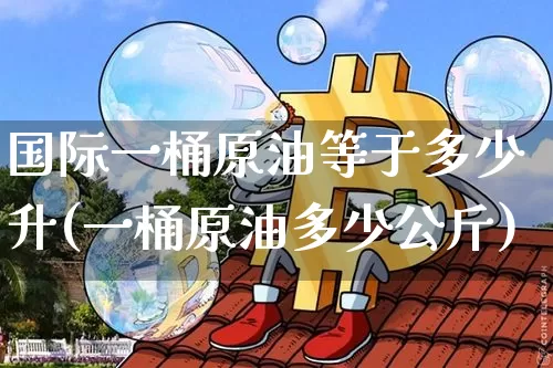 国际一桶原油等于多少升(一桶原油多少公斤)_https://www.qgjzrcxxzxpt.com_上期能源_第1张