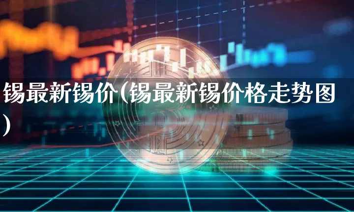 锡最新锡价(锡最新锡价格走势图)_https://www.qgjzrcxxzxpt.com_郑商所_第1张