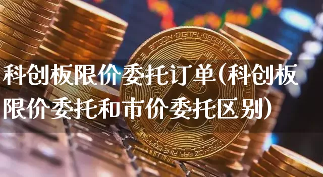 科创板限价委托订单(科创板限价委托和市价委托区别)_https://www.qgjzrcxxzxpt.com_上期所_第1张