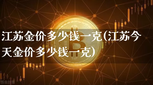 江苏金价多少钱一克(江苏今天金价多少钱一克)_https://www.qgjzrcxxzxpt.com_上期能源_第1张