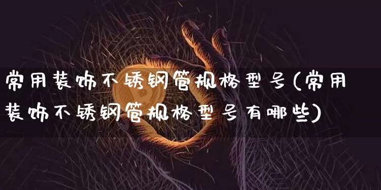 常用装饰不锈钢管规格型号(常用装饰不锈钢管规格型号有哪些)_https://www.qgjzrcxxzxpt.com_郑商所_第1张