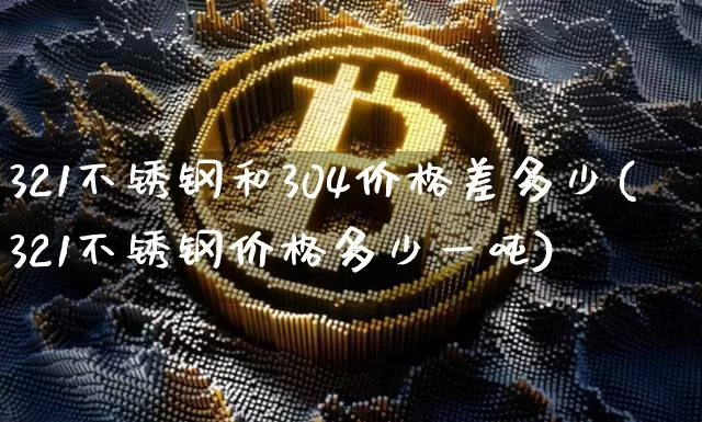 321不锈钢和304价格差多少(321不锈钢价格多少一吨)_https://www.qgjzrcxxzxpt.com_大商所_第1张